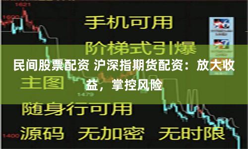 民间股票配资 沪深指期货配资：放大收益，掌控风险