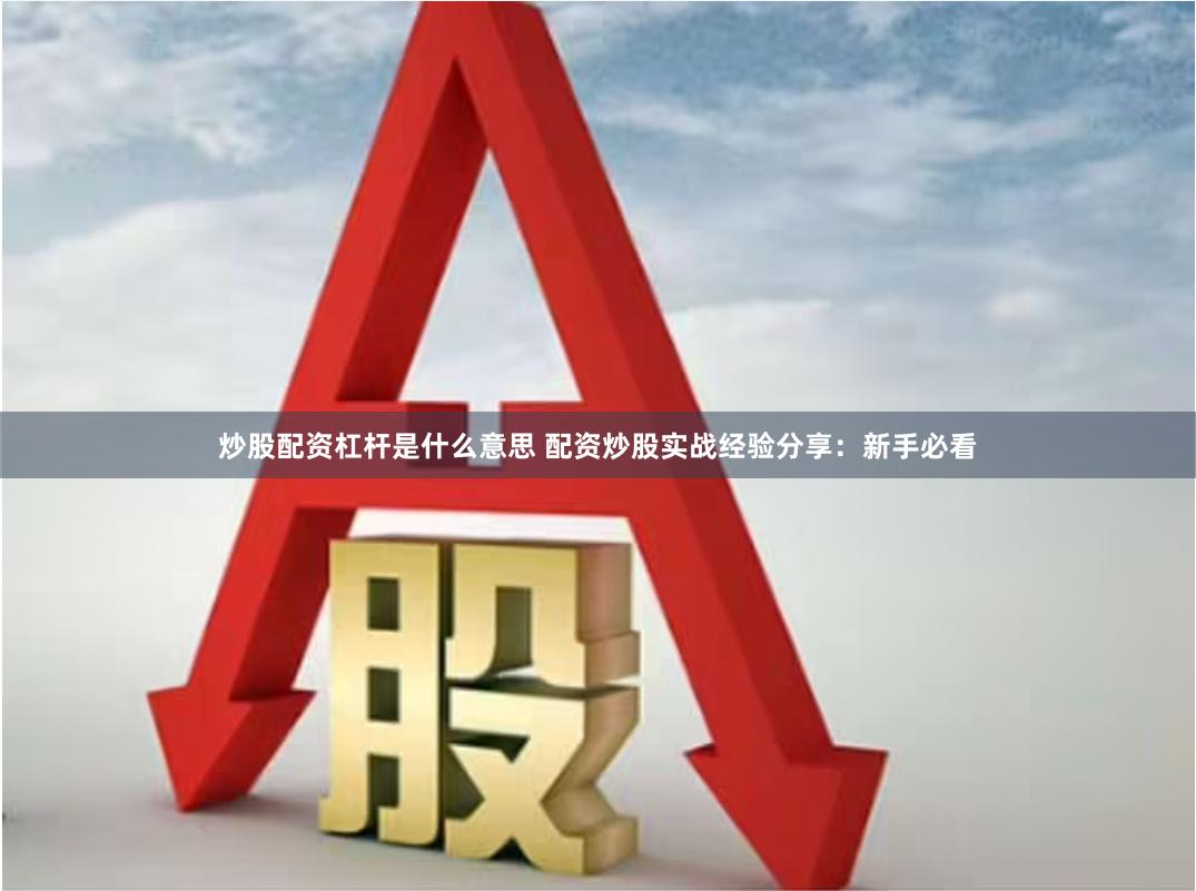 炒股配资杠杆是什么意思 配资炒股实战经验分享：新手必看