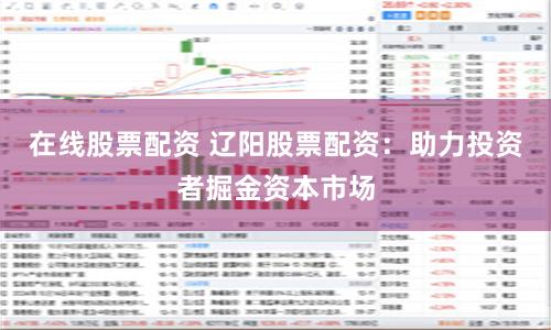 在线股票配资 辽阳股票配资：助力投资者掘金资本市场