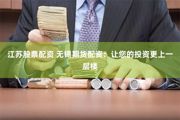 江苏股票配资 无锡期货配资：让您的投资更上一层楼