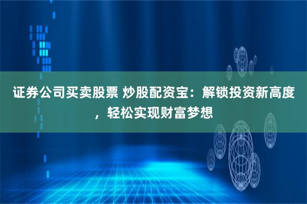 证券公司买卖股票 炒股配资宝：解锁投资新高度，轻松实现财富梦想