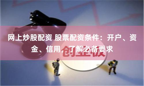 网上炒股配资 股票配资条件：开户、资金、信用，了解必备要求