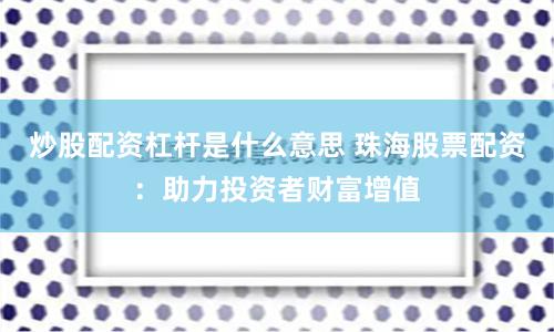 炒股配资杠杆是什么意思 珠海股票配资：助力投资者财富增值