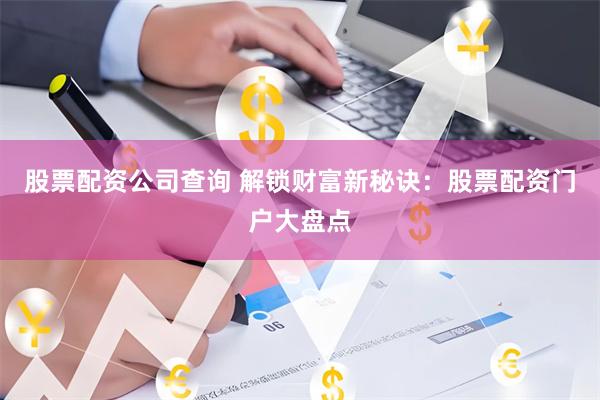 股票配资公司查询 解锁财富新秘诀：股票配资门户大盘点