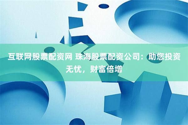 互联网股票配资网 珠海股票配资公司：助您投资无忧，财富倍增