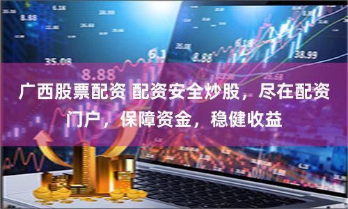 广西股票配资 配资安全炒股，尽在配资门户，保障资金，稳健收益