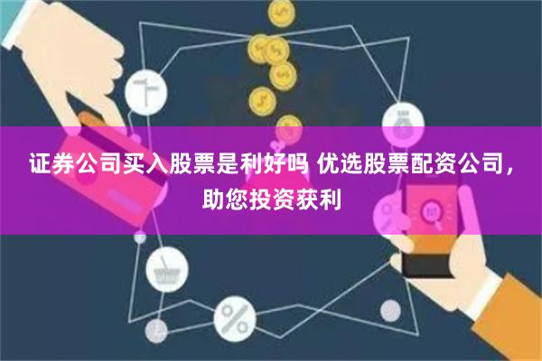 证券公司买入股票是利好吗 优选股票配资公司，助您投资获利