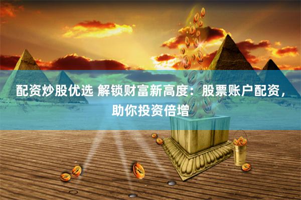 配资炒股优选 解锁财富新高度：股票账户配资，助你投资倍增
