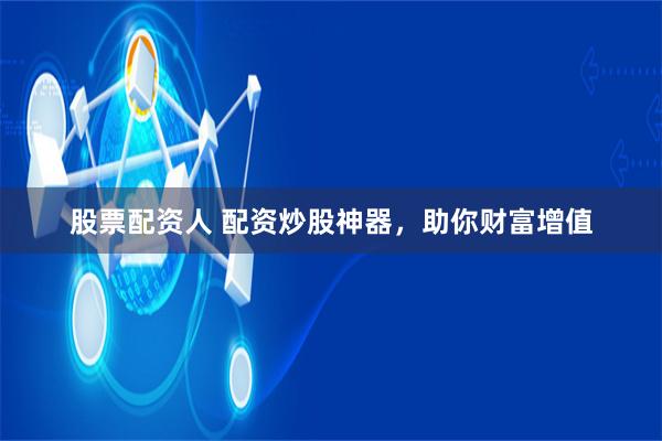 股票配资人 配资炒股神器，助你财富增值
