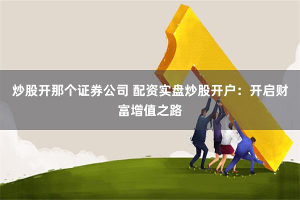 炒股开那个证券公司 配资实盘炒股开户：开启财富增值之路