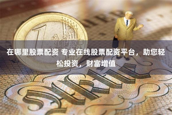 在哪里股票配资 专业在线股票配资平台，助您轻松投资，财富增值