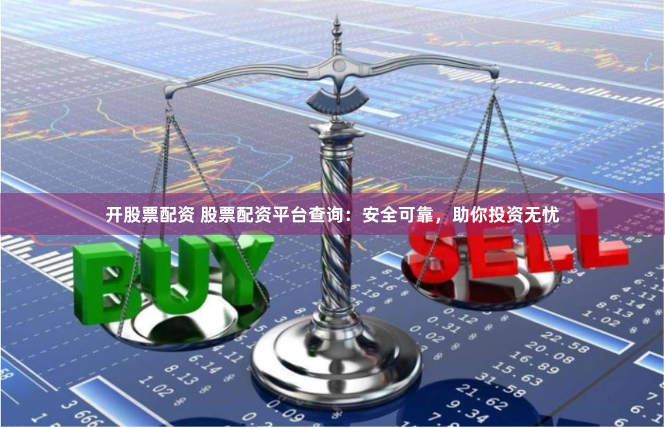 开股票配资 股票配资平台查询：安全可靠，助你投资无忧