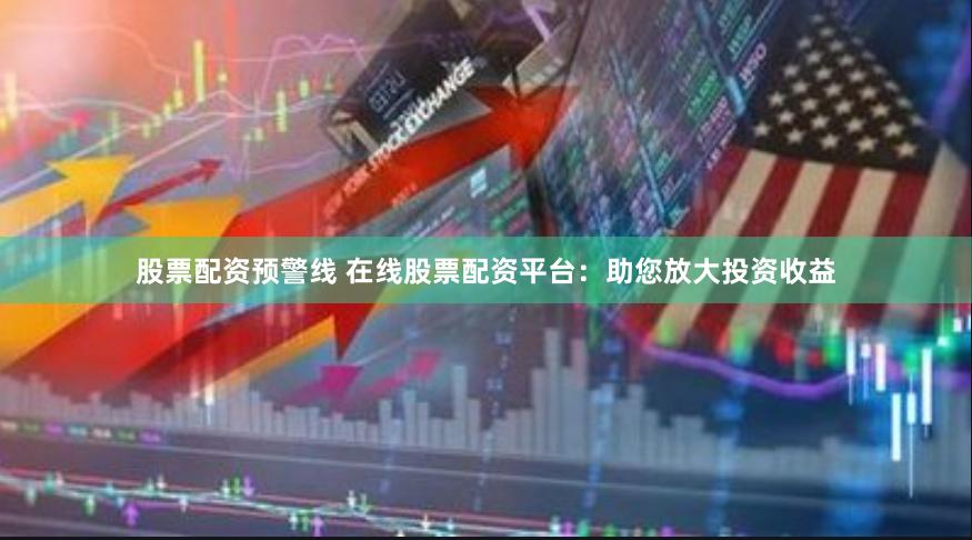 股票配资预警线 在线股票配资平台：助您放大投资收益
