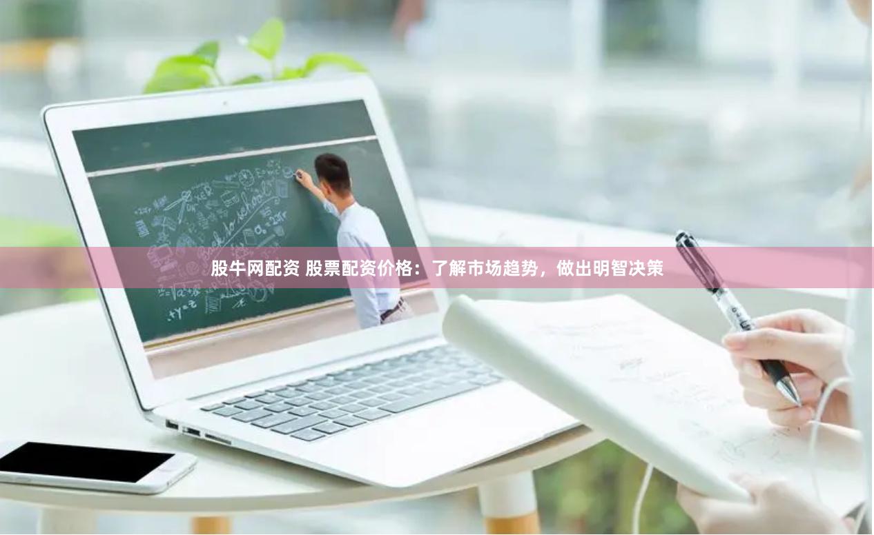 股牛网配资 股票配资价格：了解市场趋势，做出明智决策