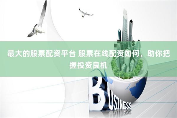 最大的股票配资平台 股票在线配资如何，助你把握投资良机