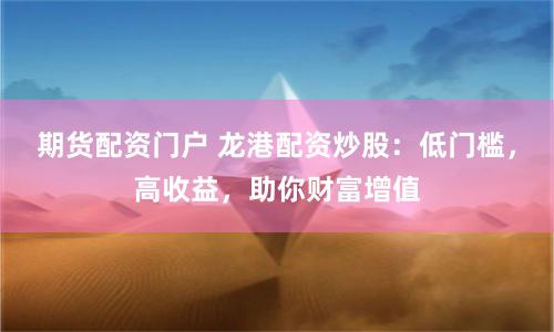 期货配资门户 龙港配资炒股：低门槛，高收益，助你财富增值