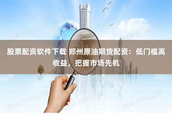股票配资软件下载 郑州原油期货配资：低门槛高收益，把握市场先机