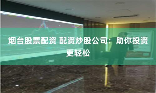 烟台股票配资 配资炒股公司：助你投资更轻松