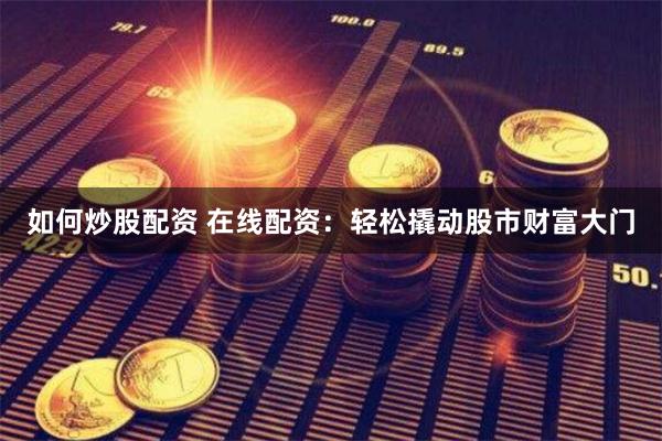 如何炒股配资 在线配资：轻松撬动股市财富大门