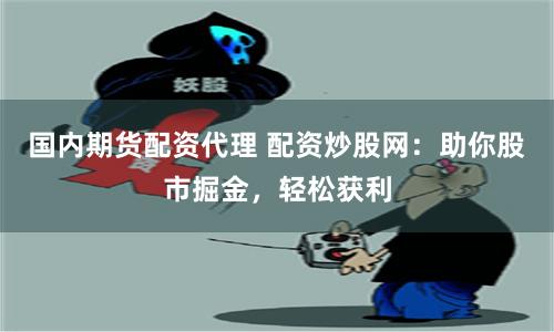 国内期货配资代理 配资炒股网：助你股市掘金，轻松获利