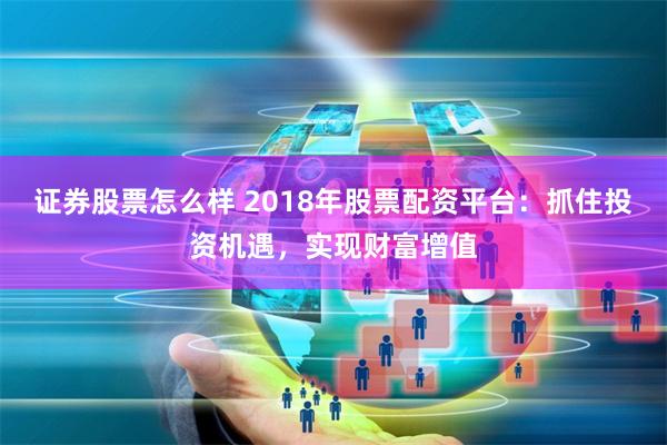 证券股票怎么样 2018年股票配资平台：抓住投资机遇，实现财富增值