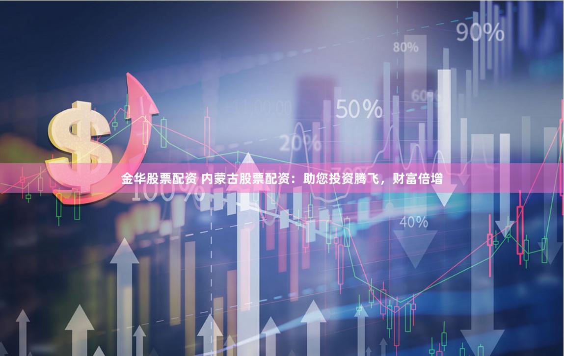 金华股票配资 内蒙古股票配资：助您投资腾飞，财富倍增