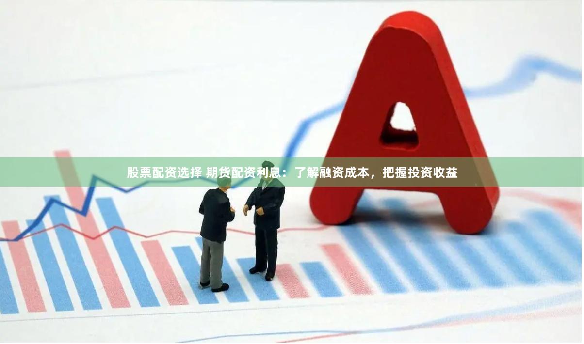 股票配资选择 期货配资利息：了解融资成本，把握投资收益