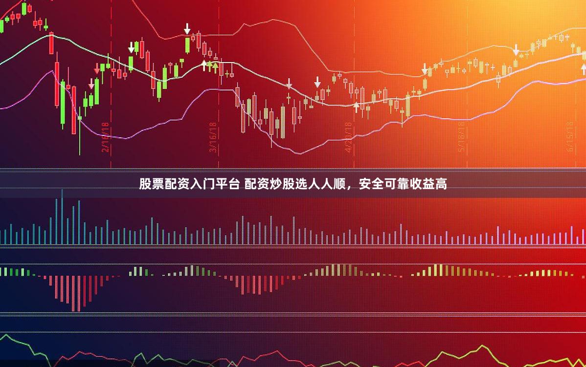 股票配资入门平台 配资炒股选人人顺，安全可靠收益高