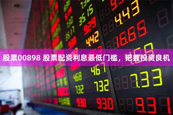 股票00898 股票配资利息最低门槛，把握投资良机