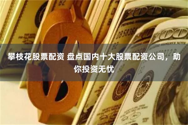 攀枝花股票配资 盘点国内十大股票配资公司，助你投资无忧