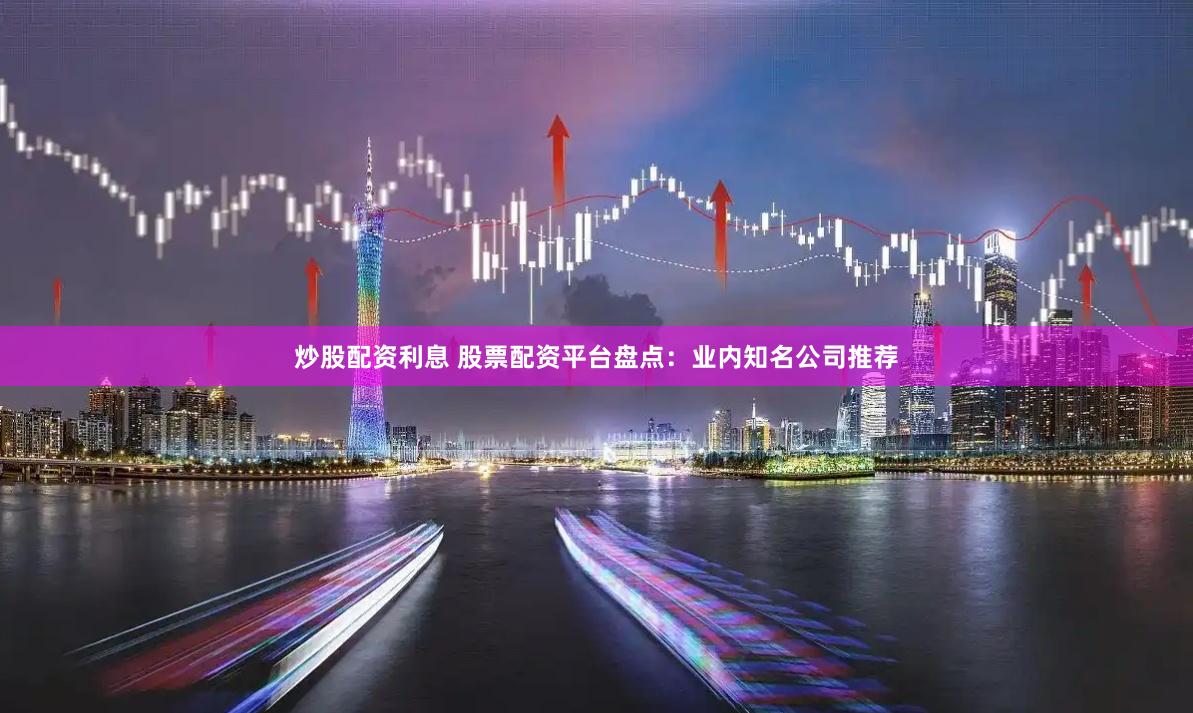 炒股配资利息 股票配资平台盘点：业内知名公司推荐