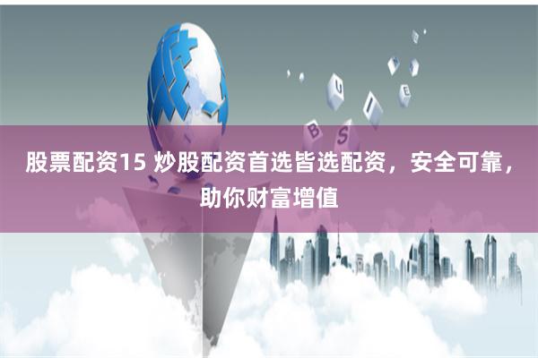 股票配资15 炒股配资首选皆选配资，安全可靠，助你财富增值