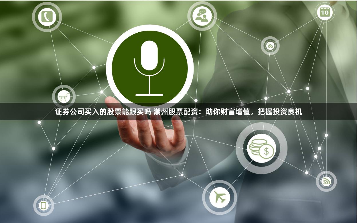 证券公司买入的股票能跟买吗 潮州股票配资：助你财富增值，把握投资良机