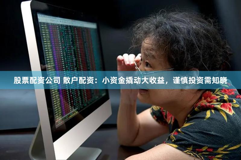 股票配资公司 散户配资：小资金撬动大收益，谨慎投资需知晓