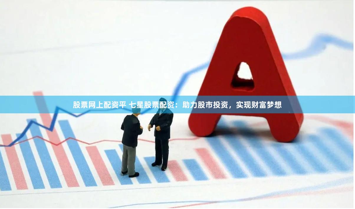 股票网上配资平 七星股票配资：助力股市投资，实现财富梦想