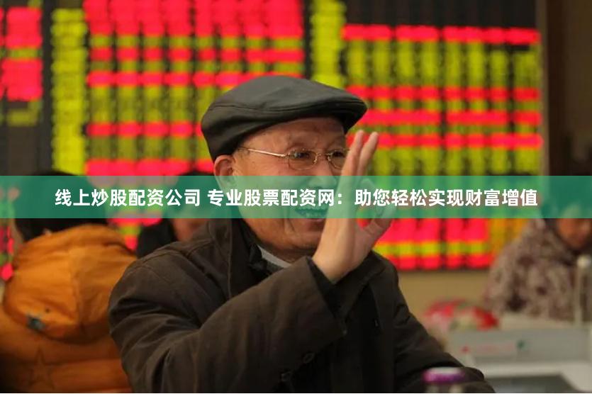 线上炒股配资公司 专业股票配资网：助您轻松实现财富增值