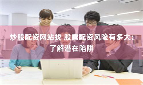 炒股配资网站找 股票配资风险有多大：了解潜在陷阱