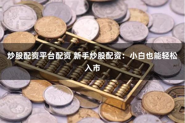 炒股配资平台配资 新手炒股配资：小白也能轻松入市