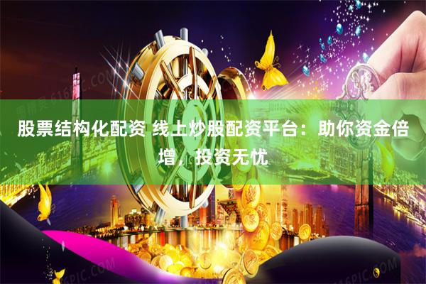 股票结构化配资 线上炒股配资平台：助你资金倍增，投资无忧