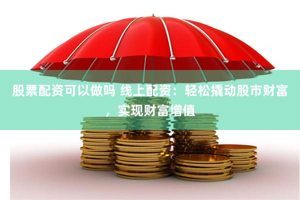 股票配资可以做吗 线上配资：轻松撬动股市财富，实现财富增值
