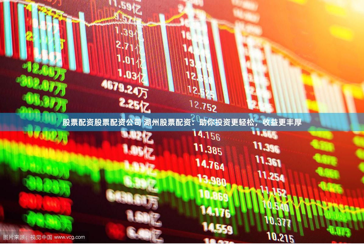 股票配资股票配资公司 湖州股票配资：助你投资更轻松，收益更丰厚