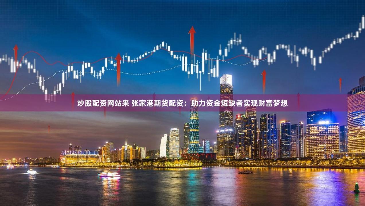 炒股配资网站来 张家港期货配资：助力资金短缺者实现财富梦想