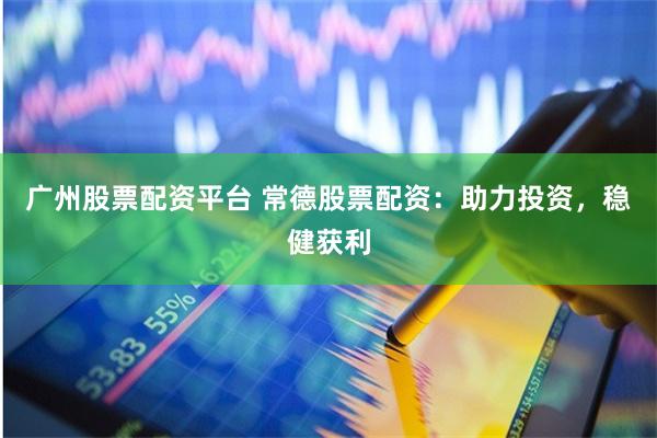 广州股票配资平台 常德股票配资：助力投资，稳健获利