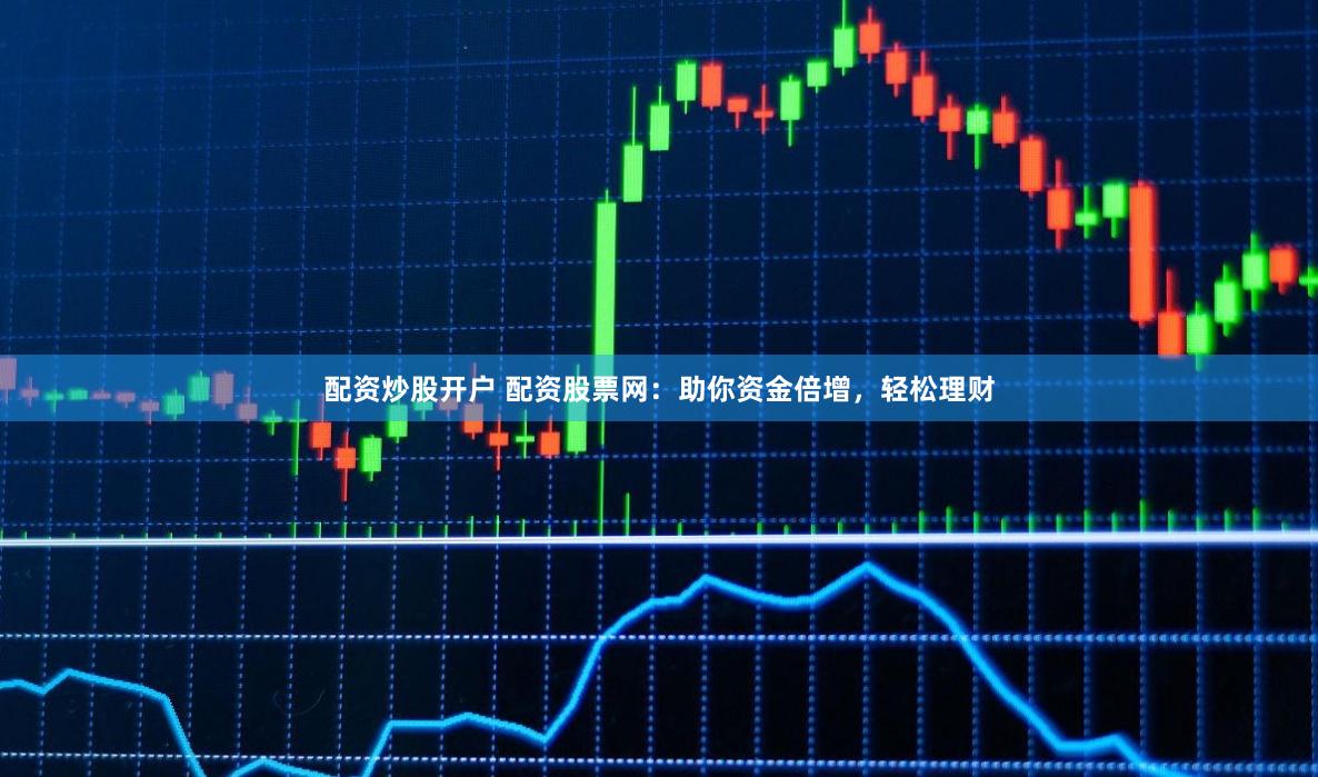 配资炒股开户 配资股票网：助你资金倍增，轻松理财