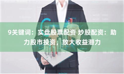 9关键词：实盘股票配资 炒股配资：助力股市投资，放大收益潜力