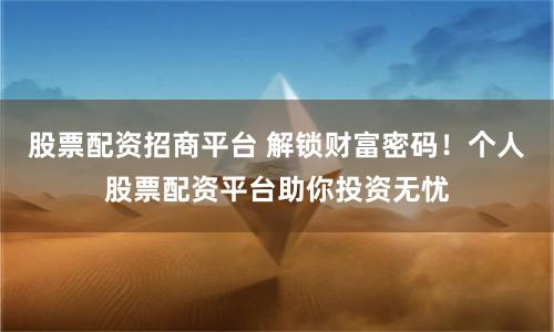 股票配资招商平台 解锁财富密码！个人股票配资平台助你投资无忧