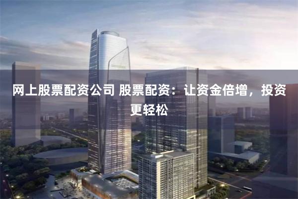 网上股票配资公司 股票配资：让资金倍增，投资更轻松