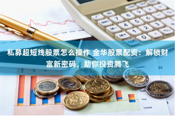 私募超短线股票怎么操作 金华股票配资：解锁财富新密码，助你投资腾飞