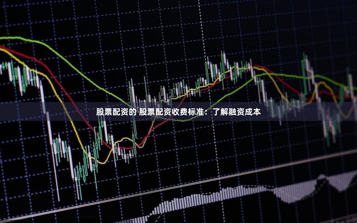 股票配资的 股票配资收费标准：了解融资成本