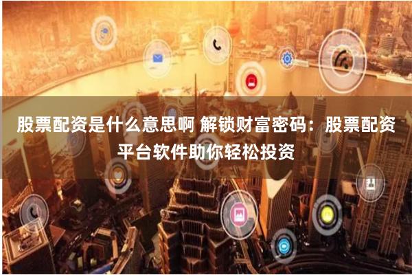 股票配资是什么意思啊 解锁财富密码：股票配资平台软件助你轻松投资